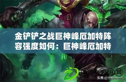 金鏟鏟之戰巨神峰厄加特陣容強度如何：巨神峰厄加特陣容搭配詳解