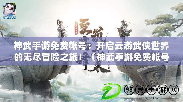 神武手游免費帳號：開啟云游武俠世界的無盡冒險之旅?。ㄉ裎涫钟蚊赓M帳號：集結好友，征戰武林，譜寫不朽傳奇?。? title=