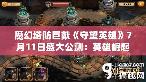 魔幻塔防巨獻《守望英雄》7月11日盛大公測：英雄崛起，塔防巔峰之戰開啟