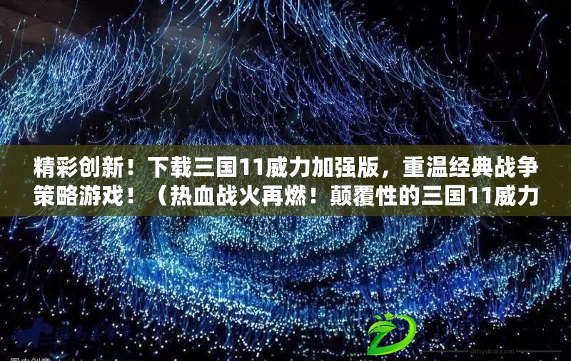 精彩創新！下載三國11威力加強版，重溫經典戰爭策略游戲?。嵫獞鸹鹪偃?！顛覆性的三國11威力加強版下載，體驗千古無敵之戰?。? title=