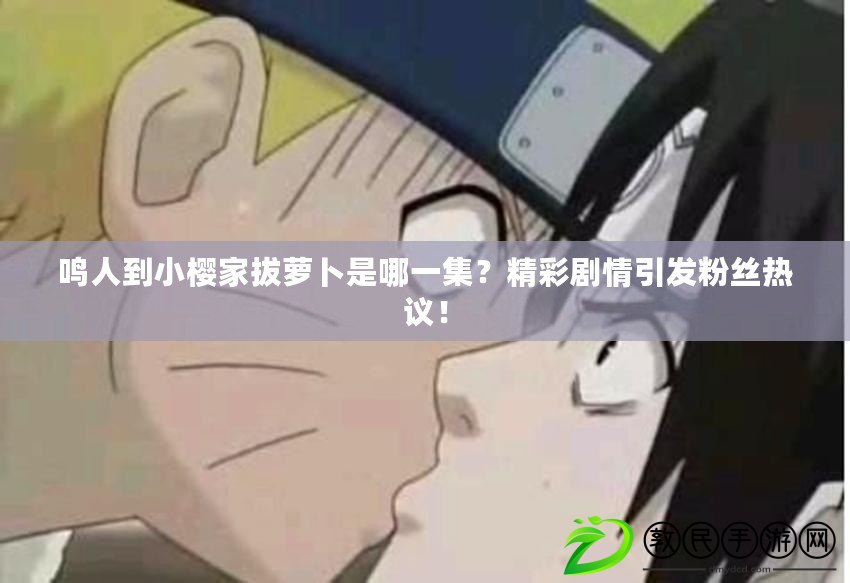 鳴人到小櫻家拔蘿卜是哪一集？精彩劇情引發粉絲熱議！