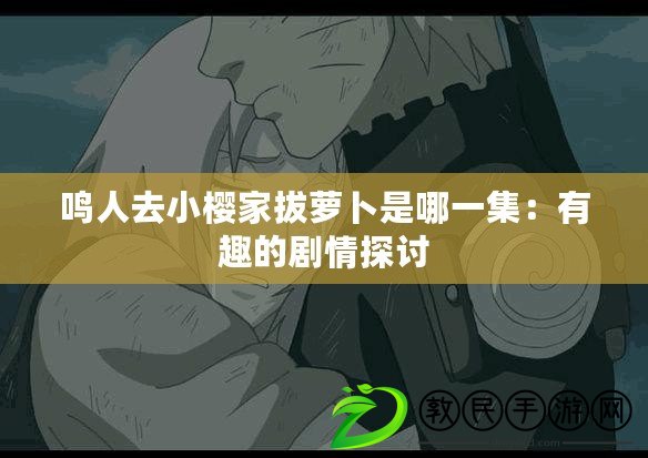 鳴人去小櫻家拔蘿卜是哪一集:有趣的劇情探討 鳴人去小櫻家拔蘿卜是哪一集:有趣的劇情探討
