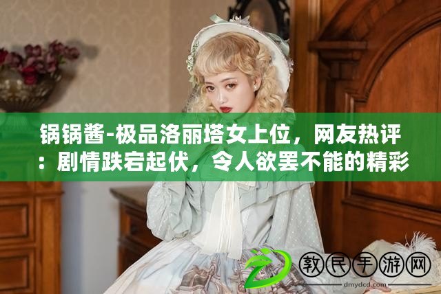 鍋鍋醬-極品洛麗塔女上位，網友熱評：劇情跌宕起伏，令人欲罷不能的精彩之作！