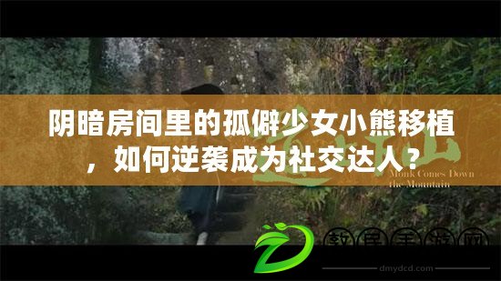 陰暗房間里的孤僻少女小熊移植，如何逆襲成為社交達人？