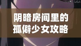 陰暗房間里的孤僻少女攻略：探索內心世界，發現隱藏的溫暖與希望