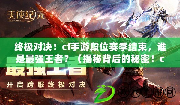 終極對決！cf手游段位賽季結束，誰是最強王者？（揭秘背后的秘密！cf手游段位賽季終結，誰將登頂巔峰？）