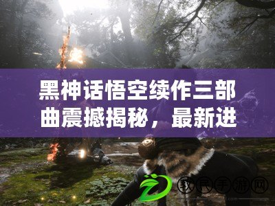 黑神話悟空續作三部曲震撼揭秘，最新進展引爆期待狂潮！