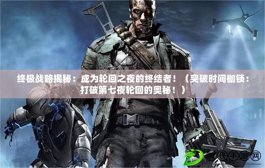 終極戰略揭秘：成為輪回之夜的終結者?。ㄍ黄茣r間枷鎖：打破第七夜輪回的奧秘?。? title=
