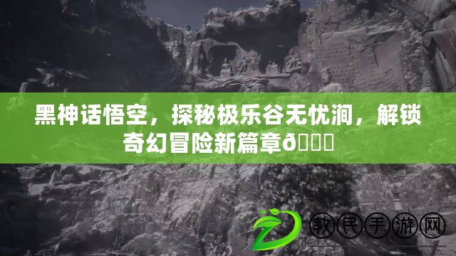 黑神話悟空，探秘極樂谷無憂澗，解鎖奇幻冒險新篇章??