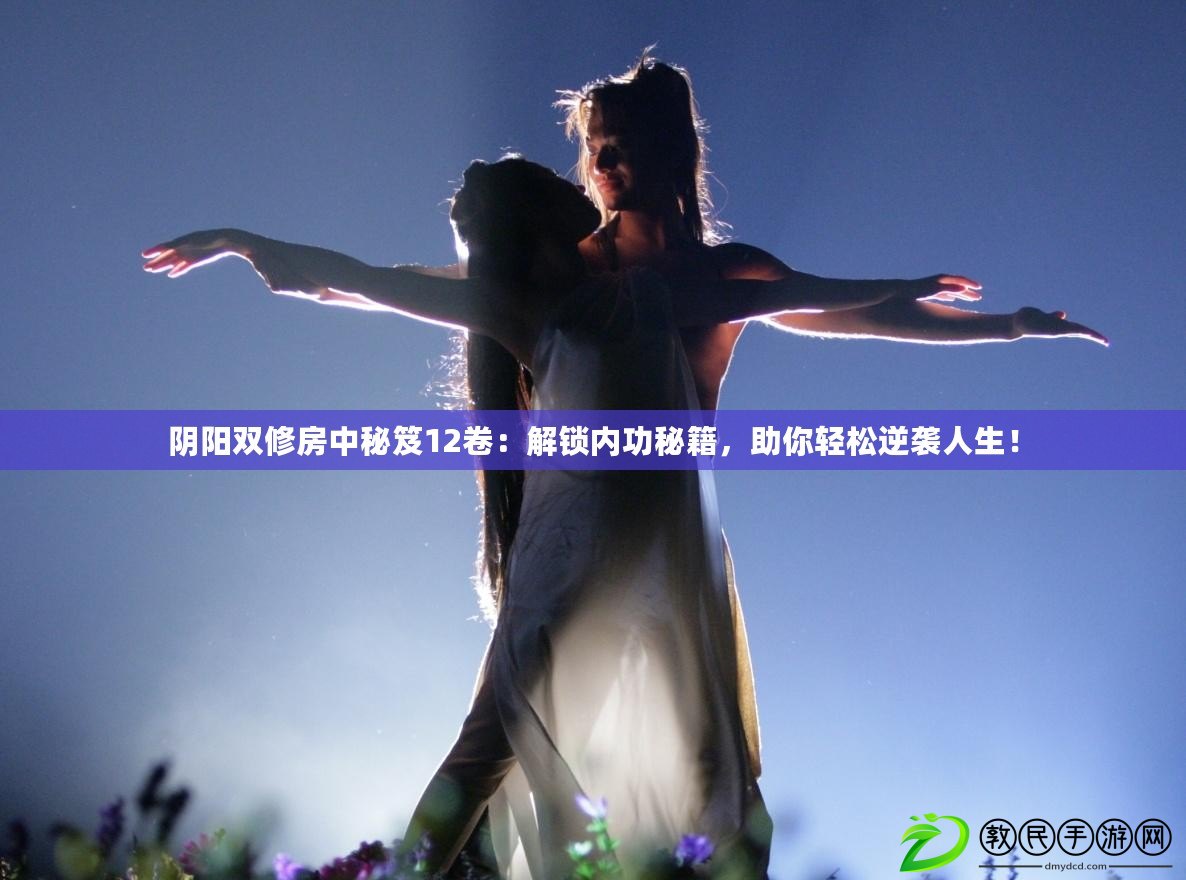 陰陽雙修房中秘笈12卷：解鎖內功秘籍，助你輕松逆襲人生！