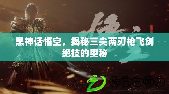 黑神話悟空，揭秘三尖兩刃槍飛劍絕技的奧秘