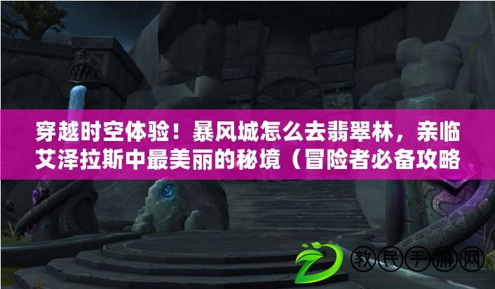 穿越時空體驗！暴風城怎么去翡翠林，親臨艾澤拉斯中最美麗的秘境（冒險者必備攻略！從暴風城到翡翠林的最佳路線揭秘）