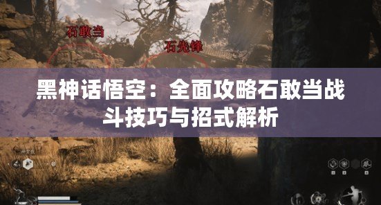 黑神話悟空：全面攻略石敢當戰斗技巧與招式解析