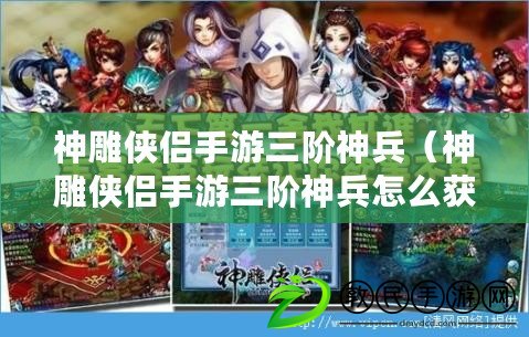 神雕俠侶手游三階神兵(神雕俠侶手游三階神兵怎么獲得) 神雕俠侶手游三階神兵(神雕俠侶手游三階神兵怎么獲得)