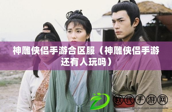神雕俠侶手游合區服（神雕俠侶手游還有人玩嗎）