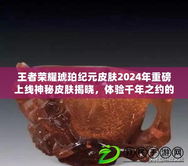 王者榮耀琥珀紀元皮膚2024年重磅上線神秘皮膚揭曉，體驗千年之約的獨特魅力