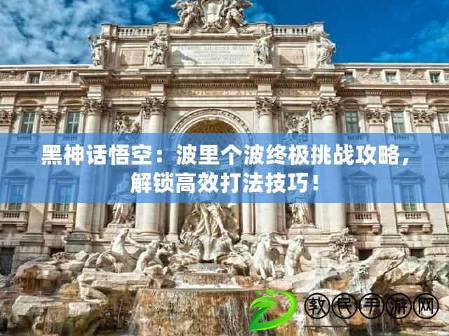 黑神話悟空：波里個波終極挑戰攻略，解鎖高效打法技巧！