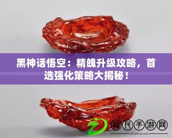 黑神話悟空：精魄升級攻略，首選強化策略大揭秘！