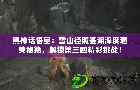 黑神話悟空：雪山徑照鑒湖深度通關秘籍，解鎖第三回精彩挑戰！