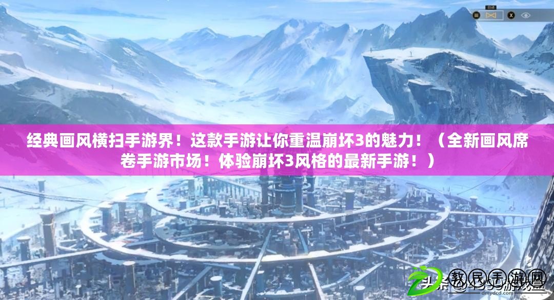經典畫風橫掃手游界！這款手游讓你重溫崩壞3的魅力?。ㄈ庐嬶L席卷手游市場！體驗崩壞3風格的最新手游?。? title=