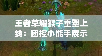 王者榮耀猴子重塑上線：團控小能手展示強控1V3震撼戰斗畫面