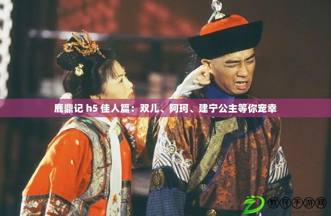 鹿鼎記 h5 佳人篇：雙兒、阿珂、建寧公主等你寵幸