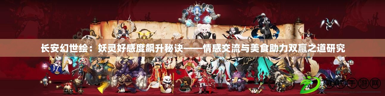 長安幻世繪:妖靈好感度飆升秘訣——情感交流與美食助力雙贏之道研究 長安幻世繪:妖靈好感度飆升秘訣——情感交流與美食助力雙贏之道研究