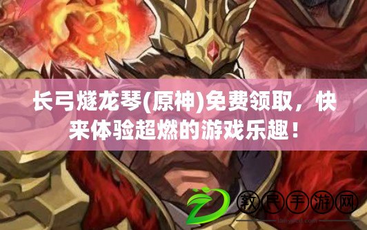 長弓燧龍琴(原神)免費領取，快來體驗超燃的游戲樂趣！
