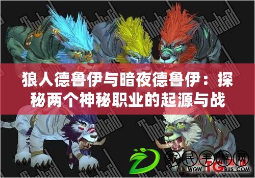 狼人德魯伊與暗夜德魯伊:探秘兩個神秘職業的起源與戰斗技巧 狼人德魯伊與暗夜德魯伊:探秘兩個神秘職業的起源與戰斗技巧