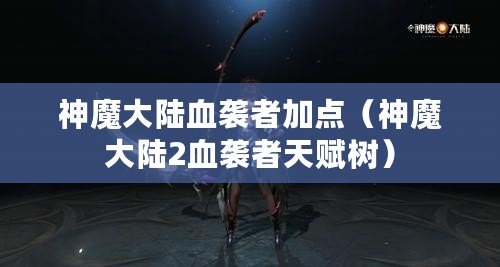 神魔大陸血襲者加點(神魔大陸2血襲者天賦樹) 神魔大陸血襲者加點(神魔大陸2血襲者天賦樹)