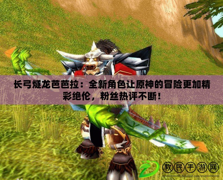 長弓燧龍芭芭拉：全新角色讓原神的冒險更加精彩絕倫，粉絲熱評不斷！