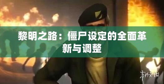 黎明之路：僵尸設定的全面革新與調整