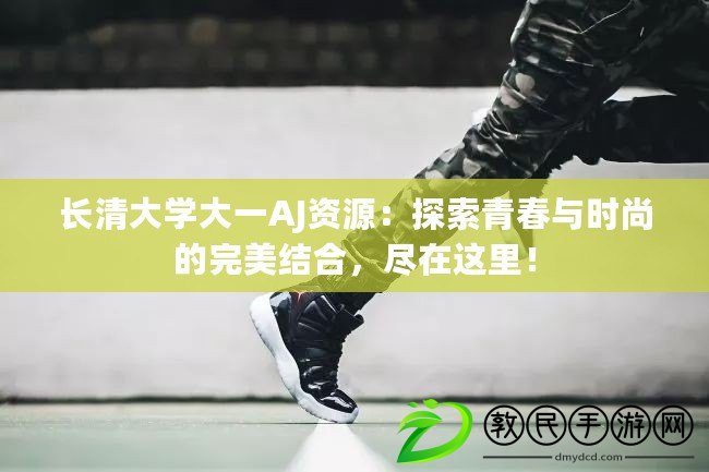 長清大學大一AJ資源：探索青春與時尚的完美結合，盡在這里！