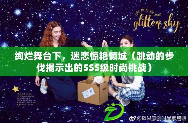 絢爛舞臺下，迷戀驚艷傾城（跳動的步伐揭示出的SSS級時尚挑戰）