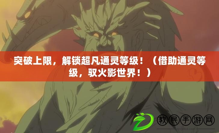 突破上限，解鎖超凡通靈等級?。ń柚`等級，馭火影世界?。? title=