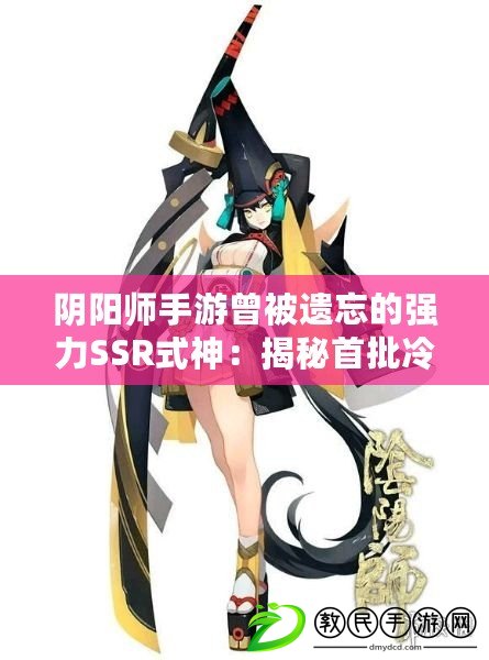 陰陽師手游曾被遺忘的強力SSR式神：揭秘首批冷門卻實力派的角色盤點