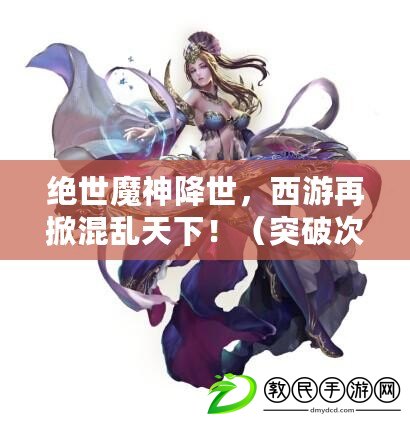 絕世魔神降世，西游再掀混亂天下?。ㄍ黄拼卧缦?，穿越西游大魔神的喜怒哀樂?。? title=