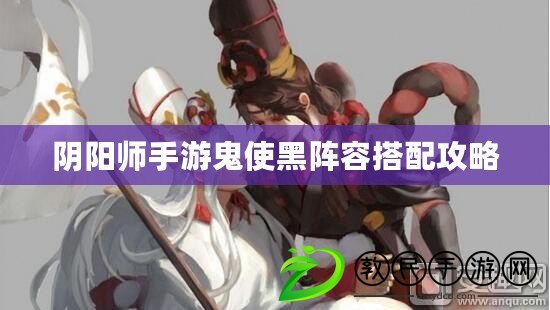 陰陽師手游鬼使黑陣容搭配攻略 陰陽師手游鬼使黑陣容搭配攻略
