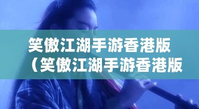 笑傲江湖手游香港版(笑傲江湖手游香港版攻略) 笑傲江湖手游香港版(笑傲江湖手游香港版攻略)