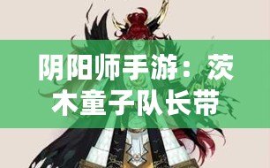 陰陽師手游：茨木童子隊長帶狗糧攻略詳解，常見誤區解析與應對指南