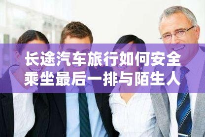 長途汽車旅行如何安全乘坐最后一排與陌生人相處？掌握這幾點，輕松應對！