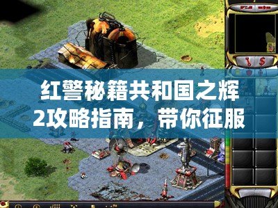 紅警秘籍共和國之輝2攻略指南，帶你征服戰場?。ㄈ录t警秘籍共和國之輝2體驗，重回熱血戰場?。? title=