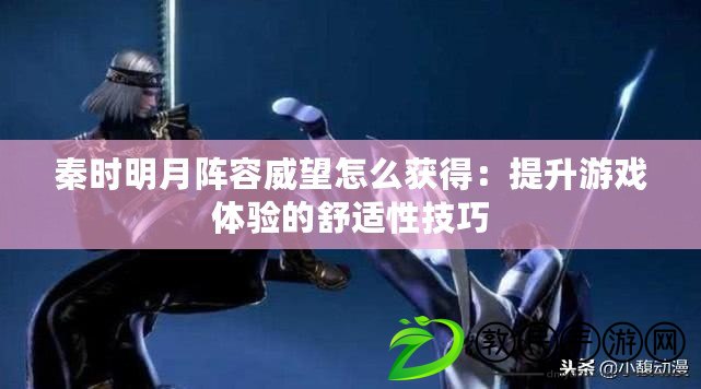 秦時明月陣容威望怎么獲得:提升游戲體驗的舒適性技巧 秦時明月陣容威望怎么獲得:提升游戲體驗的舒適性技巧