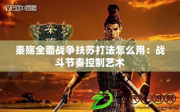 秦殤全面戰爭扶蘇打法怎么用：戰斗節奏控制藝術