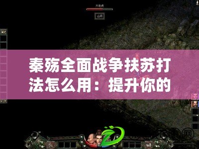 秦殤全面戰爭扶蘇打法怎么用：提升你的操作水平