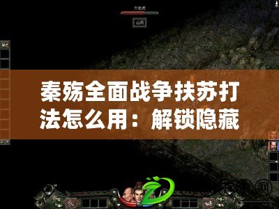 秦殤全面戰爭扶蘇打法怎么用：解鎖隱藏成就的攻略與方法