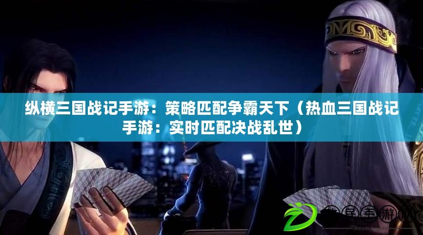 縱橫三國戰記手游：策略匹配爭霸天下（熱血三國戰記手游：實時匹配決戰亂世）