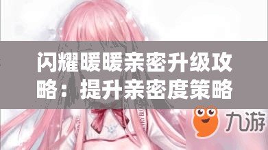 閃耀暖暖親密升級攻略:提升親密度策略全解析 閃耀暖暖親密升級攻略:提升親密度策略全解析