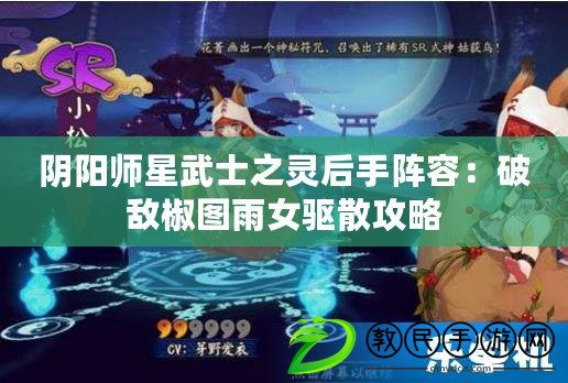陰陽師星武士之靈后手陣容:破敵椒圖雨女驅散攻略 陰陽師星武士之靈后手陣容:破敵椒圖雨女驅散攻略