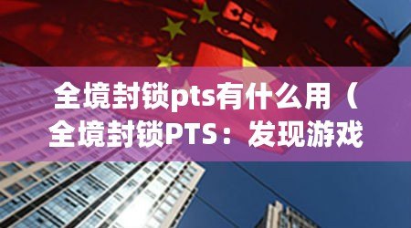 全境封鎖pts有什么用（全境封鎖PTS：發現游戲中的潛力與創新?。? title=